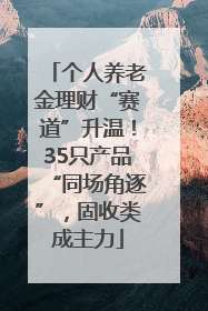 个人养老金理财“赛道”升温！35只产品“同场角逐”，固收类成主力